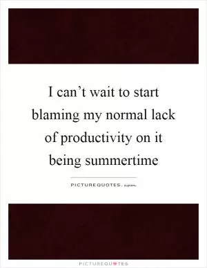 I can’t wait to start blaming my normal lack of productivity on it being summertime Picture Quote #1