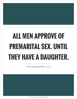 All men approve of premarital sex. Until they have a daughter Picture Quote #1