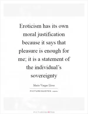 Eroticism has its own moral justification because it says that pleasure is enough for me; it is a statement of the individual’s sovereignty Picture Quote #1