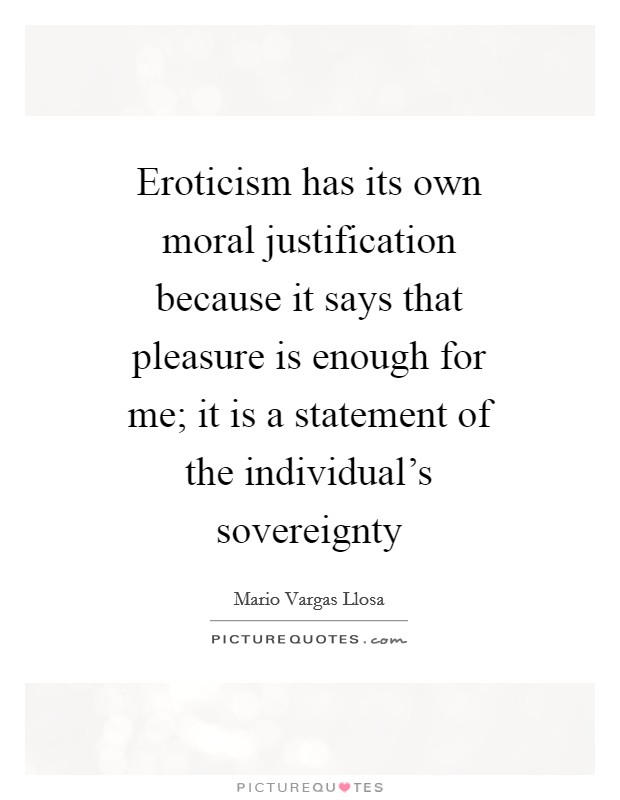 Eroticism has its own moral justification because it says that pleasure is enough for me; it is a statement of the individual's sovereignty Picture Quote #1