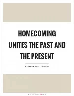 Homecoming unites the past and the present Picture Quote #1