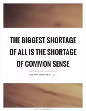 The biggest shortage of all is the shortage of common sense Picture Quote #1