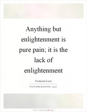 Anything but enlightenment is pure pain; it is the lack of enlightenment Picture Quote #1