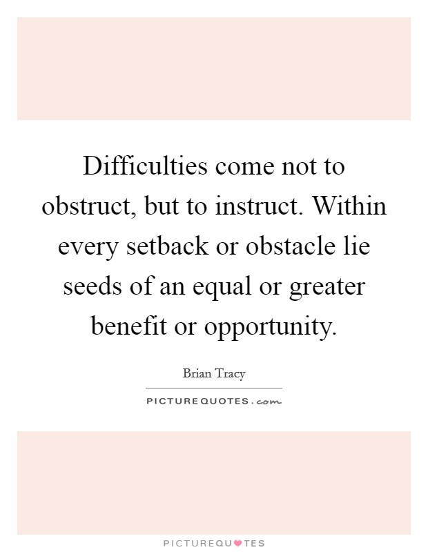 Difficulties come not to obstruct, but to instruct. Within every setback or obstacle lie seeds of an equal or greater benefit or opportunity Picture Quote #1
