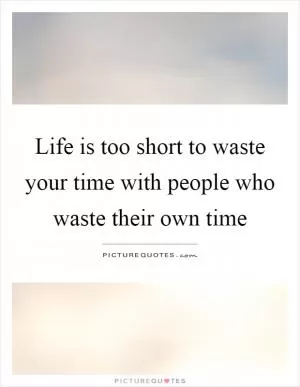 Life is too short to waste your time with people who waste their own time Picture Quote #1