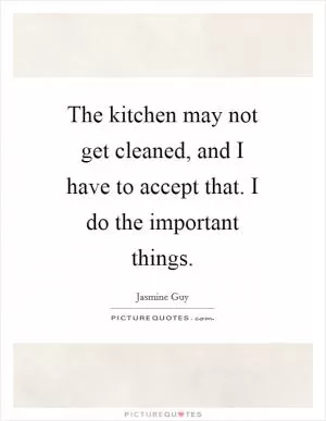 The kitchen may not get cleaned, and I have to accept that. I do the important things Picture Quote #1
