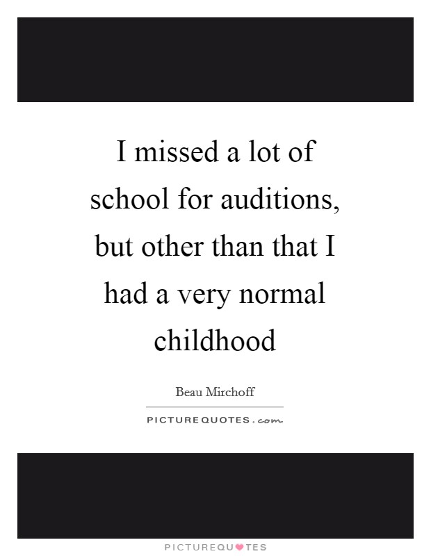 I missed a lot of school for auditions, but other than that I had a very normal childhood Picture Quote #1