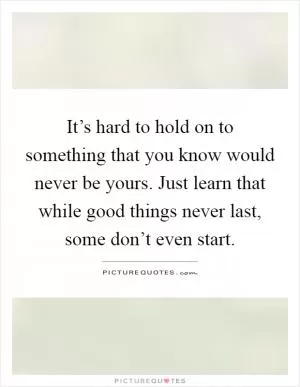 It’s hard to hold on to something that you know would never be yours. Just learn that while good things never last, some don’t even start Picture Quote #1