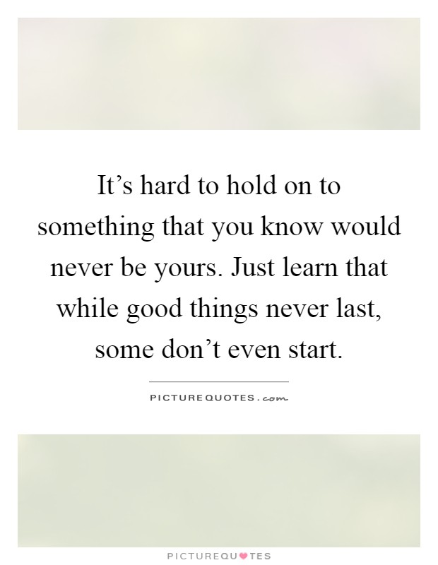 It's hard to hold on to something that you know would never be yours. Just learn that while good things never last, some don't even start Picture Quote #1