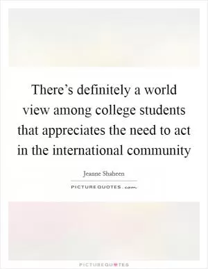 There’s definitely a world view among college students that appreciates the need to act in the international community Picture Quote #1