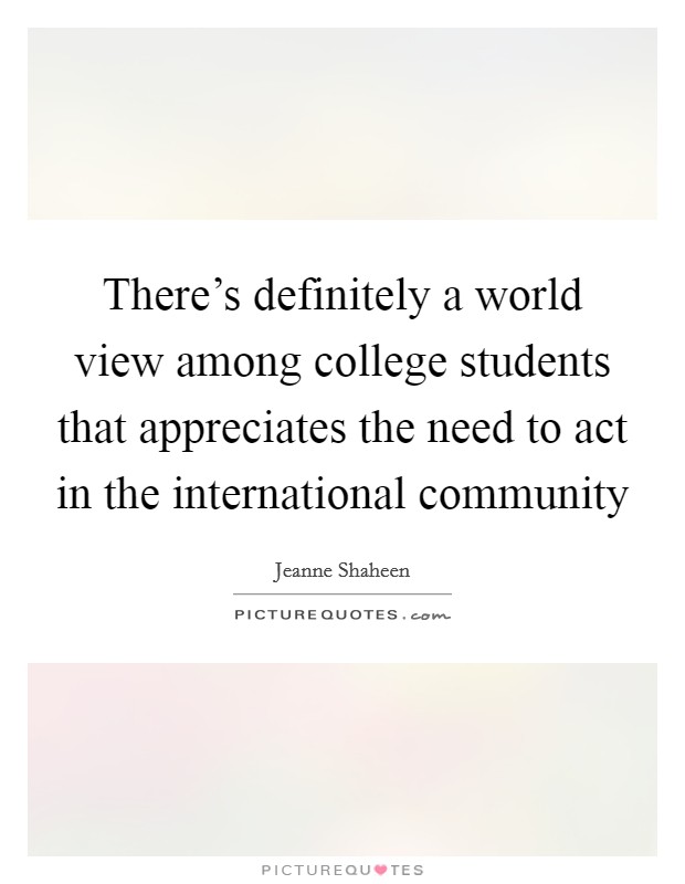 There's definitely a world view among college students that appreciates the need to act in the international community Picture Quote #1