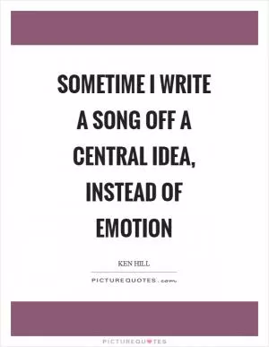 Sometime I write a song off a central idea, instead of emotion Picture Quote #1