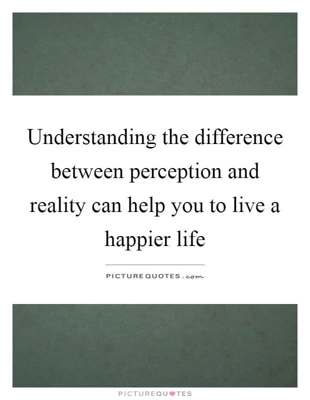 Understanding the difference between perception and reality can help you to live a happier life Picture Quote #1
