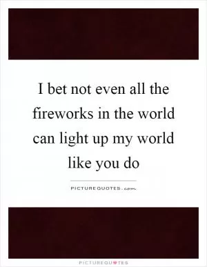I bet not even all the fireworks in the world can light up my world like you do Picture Quote #1