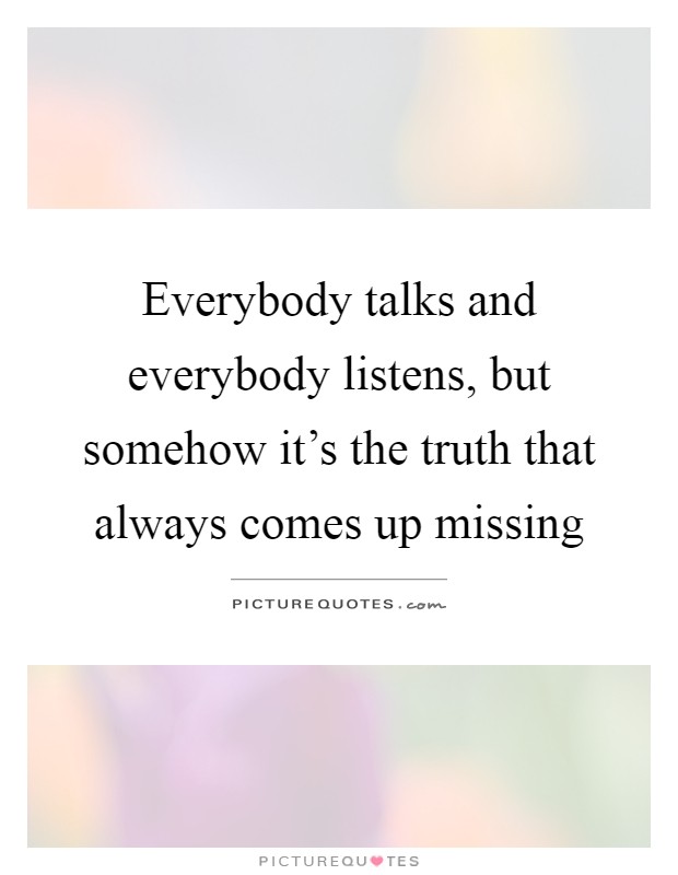 Everybody talks and everybody listens, but somehow it's the truth that always comes up missing Picture Quote #1