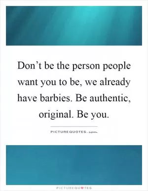 Don’t be the person people want you to be, we already have barbies. Be authentic, original. Be you Picture Quote #1