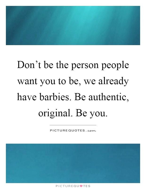 Don't be the person people want you to be, we already have barbies. Be authentic, original. Be you Picture Quote #1