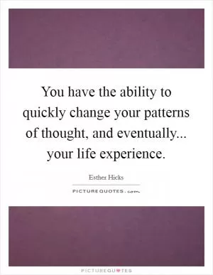 You have the ability to quickly change your patterns of thought, and eventually... your life experience Picture Quote #1