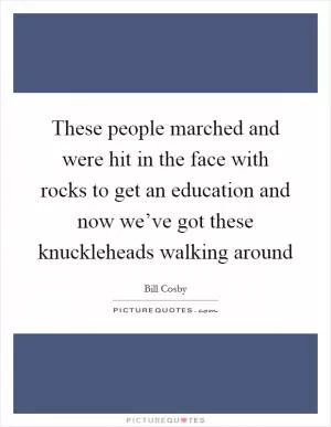 These people marched and were hit in the face with rocks to get an education and now we’ve got these knuckleheads walking around Picture Quote #1