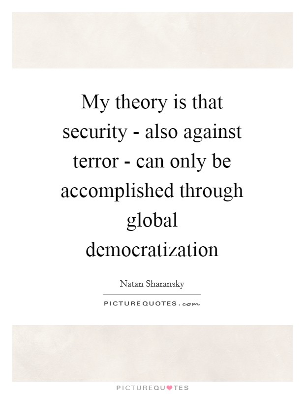 My theory is that security - also against terror - can only be accomplished through global democratization Picture Quote #1