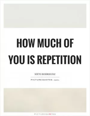 How much of you is repetition Picture Quote #1