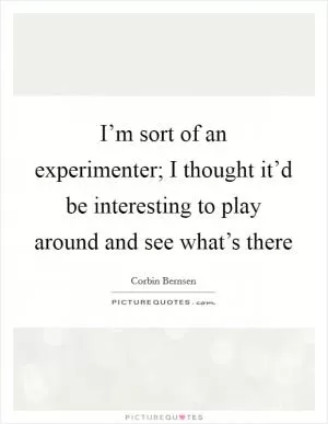 I’m sort of an experimenter; I thought it’d be interesting to play around and see what’s there Picture Quote #1