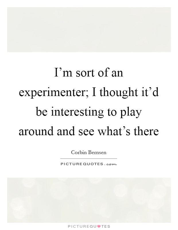 I'm sort of an experimenter; I thought it'd be interesting to play around and see what's there Picture Quote #1