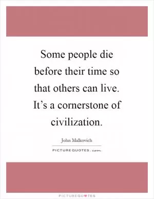 Some people die before their time so that others can live. It’s a cornerstone of civilization Picture Quote #1