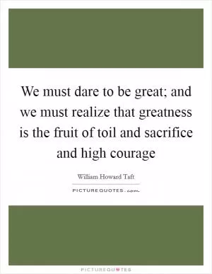 We must dare to be great; and we must realize that greatness is the fruit of toil and sacrifice and high courage Picture Quote #1
