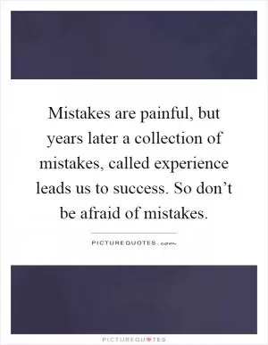 Mistakes are painful, but years later a collection of mistakes, called experience leads us to success. So don’t be afraid of mistakes Picture Quote #1
