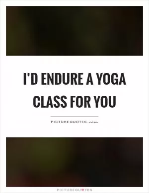 I’d endure a yoga class for you Picture Quote #1