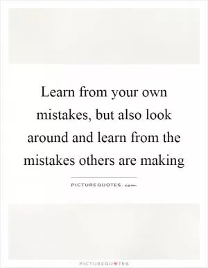 Learn from your own mistakes, but also look around and learn from the mistakes others are making Picture Quote #1
