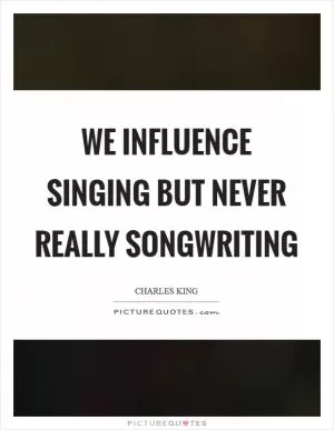We influence singing but never really songwriting Picture Quote #1