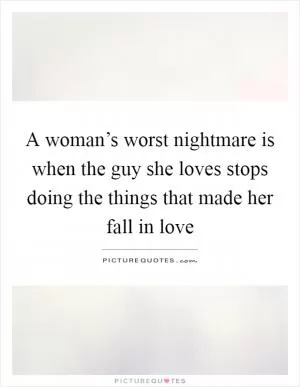 A woman’s worst nightmare is when the guy she loves stops doing the things that made her fall in love Picture Quote #1