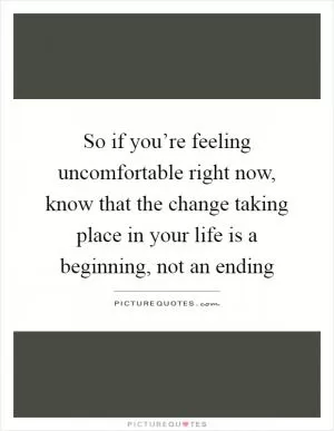 So if you’re feeling uncomfortable right now, know that the change taking place in your life is a beginning, not an ending Picture Quote #1