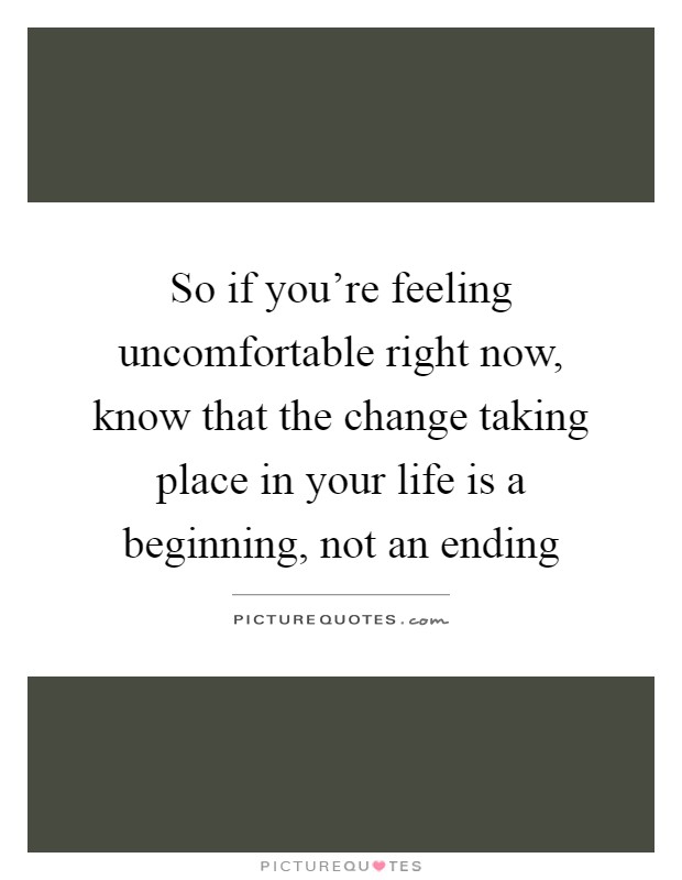 So if you're feeling uncomfortable right now, know that the change taking place in your life is a beginning, not an ending Picture Quote #1