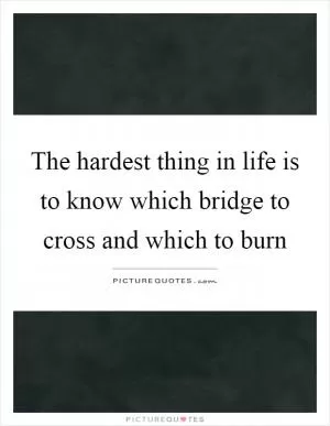 The hardest thing in life is to know which bridge to cross and which to burn Picture Quote #1