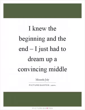 I knew the beginning and the end – I just had to dream up a convincing middle Picture Quote #1