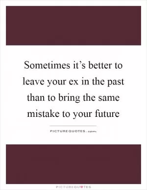 Sometimes it’s better to leave your ex in the past than to bring the same mistake to your future Picture Quote #1