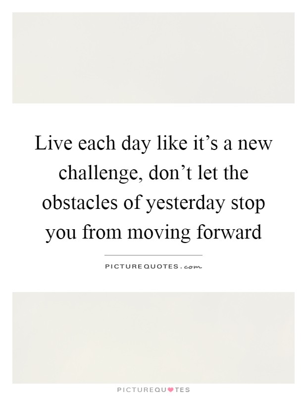 Live each day like it's a new challenge, don't let the obstacles of yesterday stop you from moving forward Picture Quote #1