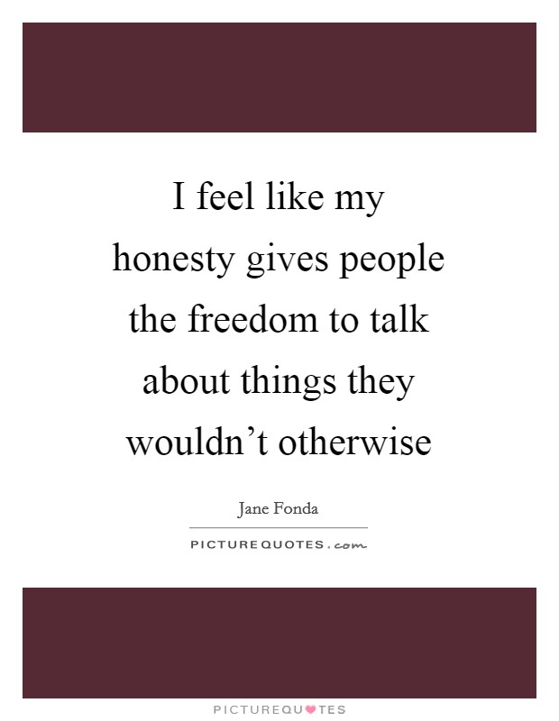 I feel like my honesty gives people the freedom to talk about things they wouldn't otherwise Picture Quote #1