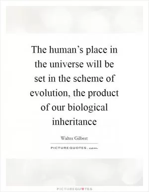 The human’s place in the universe will be set in the scheme of evolution, the product of our biological inheritance Picture Quote #1