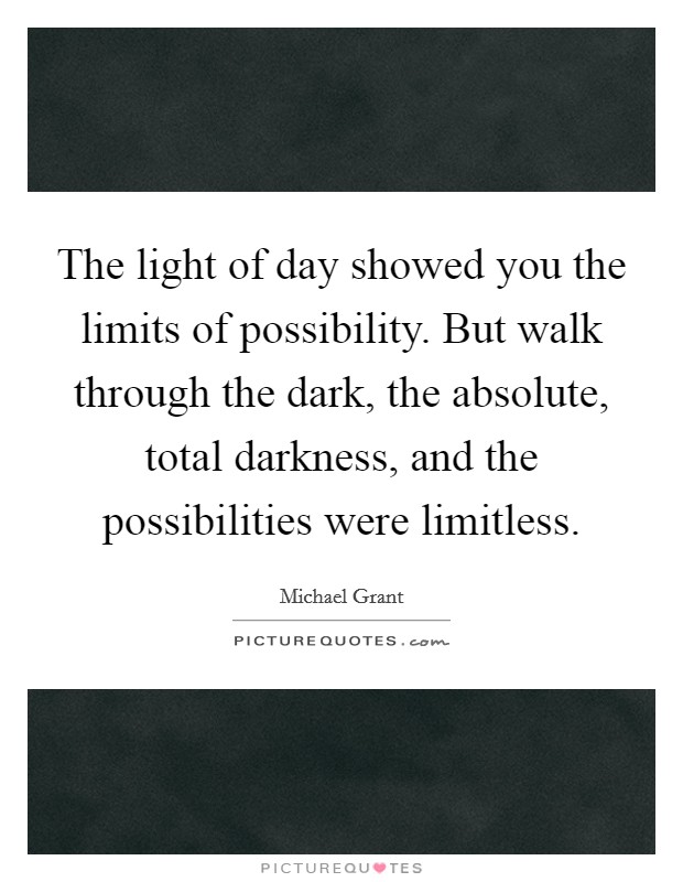 The light of day showed you the limits of possibility. But walk through the dark, the absolute, total darkness, and the possibilities were limitless Picture Quote #1