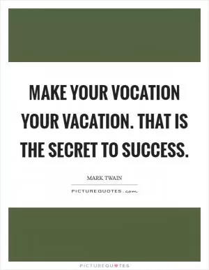 Make your vocation your vacation. That is the secret to success Picture Quote #1
