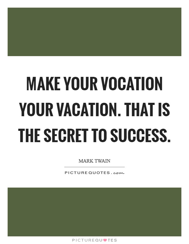 Make your vocation your vacation. That is the secret to success Picture Quote #1