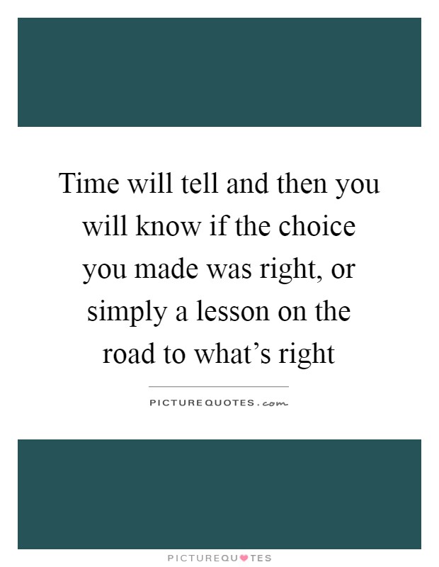 Time will tell and then you will know if the choice you made was right, or simply a lesson on the road to what's right Picture Quote #1
