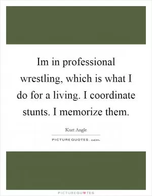 Im in professional wrestling, which is what I do for a living. I coordinate stunts. I memorize them Picture Quote #1