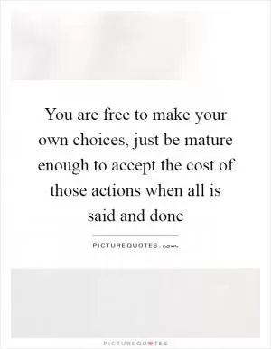 You are free to make your own choices, just be mature enough to accept the cost of those actions when all is said and done Picture Quote #1