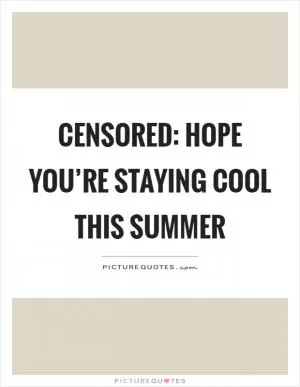 Censored: Hope you’re staying cool this summer Picture Quote #1