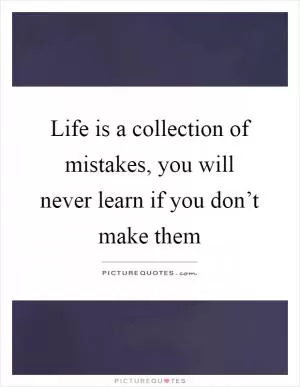 Life is a collection of mistakes, you will never learn if you don’t make them Picture Quote #1